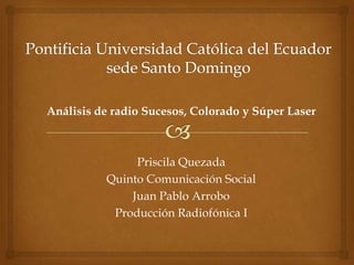 Análisis de radio Sucesos, Colorado y Súper Laser



               Priscila Quezada
          Quinto Comunicación Social
              Juan Pablo Arrobo
           Producción Radiofónica I
 