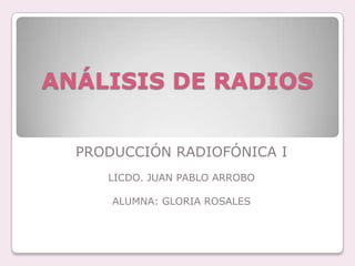 ANÁLISIS DE RADIOS


  PRODUCCIÓN RADIOFÓNICA I
     LICDO. JUAN PABLO ARROBO

      ALUMNA: GLORIA ROSALES
 