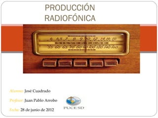 PRODUCCIÓN
                    RADIOFÓNICA




Alumno: José Cuadrado

Profesor: Juan Pablo Arrobo

Fecha: 28 de junio de 2012
 