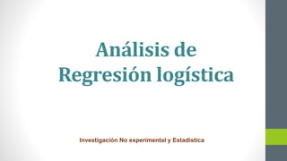 Análisis de
Regresión logística
Investigación No experimental y Estadística
 