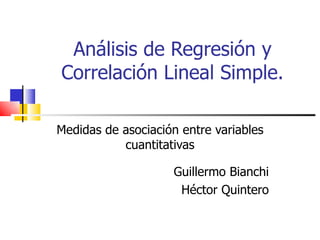 Análisis de Regresión y
Correlación Lineal Simple.

Medidas de asociación entre variables
           cuantitativas

                    Guillermo Bianchi
                     Héctor Quintero
 