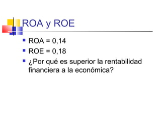 ROA y ROE
 ROA = 0,14
 ROE = 0,18
 ¿Por qué es superior la rentabilidad
financiera a la económica?
 
