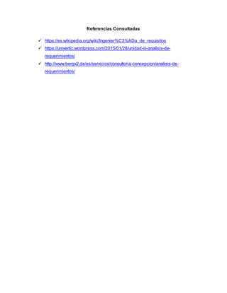 Referencias Consultadas
 https://es.wikipedia.org/wiki/Ingenier%C3%ADa_de_requisitos
 https://univertic.wordpress.com/2015/01/28/unidad-iii-analisis-de-
requerimientos/
 http://www.bergx2.de/es/servicios/consultoria-concepcion/analisis-de-
requerimientos/
 