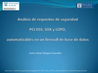 20/06/2013 Análisis de requisitos de seguridad PCI DSS, SOX y LOPD, automatizables en un firewall de base de datos 1
Autor: Jesús Vázquez González
 