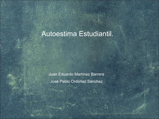 Autoestima Estudiantil.
Juan Eduardo Martínez Barrera
José Pablo Ordóñez Sánchez
 