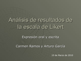 Análisis de resultados de la escala de Likert Expresión oral y escrita Carmen Ramos y Arturo García 10 de Marzo de 2010 
