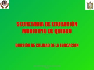 SECRETARIA DE EDUCACIÓN MUNICIPIO DE QUIBDÓ DIVISIÓN DE CALIDAD DE LA EDUCACIÓN UNA OPORTUNIDAD DE EDUCACIÓN PARA TODOS 