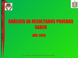 ANÁLISIS DE RESULTADOS PRUEBAS SABER AÑO 2009 UNA OPORTUNIDAD DE EDUCACIÓN PARA TODOS 