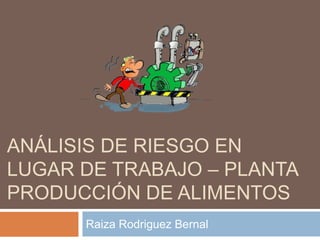 ANÁLISIS DE RIESGO EN
LUGAR DE TRABAJO – PLANTA
PRODUCCIÓN DE ALIMENTOS
Raiza Rodriguez Bernal
 