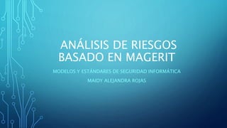 ANÁLISIS DE RIESGOS
BASADO EN MAGERIT
MODELOS Y ESTÁNDARES DE SEGURIDAD INFORMÁTICA
MAIDY ALEJANDRA ROJAS
 