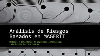Análisis de Riesgos
Basados en MAGERIT
Modelos y Estándares de Seguridad Informática.
Luis Felipe Borrero Suarez
 