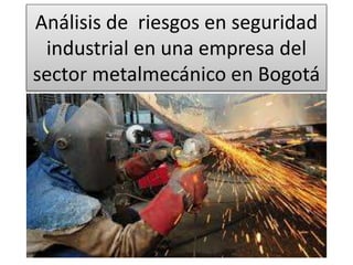 Análisis de riesgos en seguridad
industrial en una empresa del
sector metalmecánico en Bogotá
 