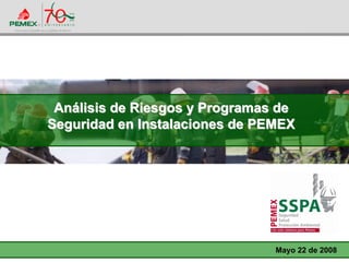 AnAnáálisis de Riesgos y Programas delisis de Riesgos y Programas de
Seguridad en Instalaciones de PEMEXSeguridad en Instalaciones de PEMEX
Mayo 22 de 2008
 