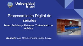 Procesamiento Digital de
señales
Tema: Señales y Sistemas. Tratamiento de
señales
Docente: Mg. René Ernesto Cortijo Leyva
 