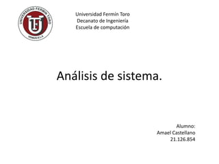 Análisis de sistema.
Universidad Fermín Toro
Decanato de Ingeniería
Escuela de computación
Alumno:
Amael Castellano
21.126.854
 