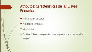 Atributos: Características de las Claves
Primarias
 No cambian de valor
 No deben ser nulas
 Son únicas
 Sustituye llaves compuestas muy largas por una declaración
simple
 