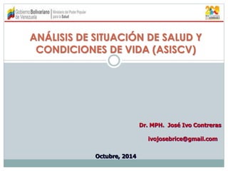ANÁLISIS DE SITUACIÓN DE SALUD Y 
CONDICIONES DE VIDA (ASISCV) 
Dr. MPH. José Ivo Contreras 
Octubre, 2014 
ivojosebrice@gmail.com 
 