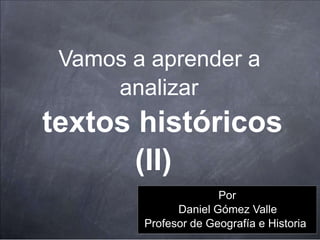 Vamos a aprender a
analizar

textos históricos
(II)
Por
Daniel Gómez Valle
Profesor de Geografía e Historia

 