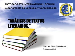 ANTOFAGASTA INTERNATIONAL SCHOOL Departamento de Lenguaje y Comunicación “ANÁLISIS DE TEXTOS LITERARIOS.” Prof.: Ma. Elena CurihuincaC. Antofagasta,2011 