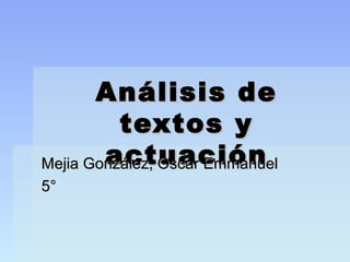 Análisis deAnálisis de
textos ytextos y
actuaciónactuaciónMejia González, Oscar EmmanuelMejia González, Oscar Emmanuel
5°5°
 