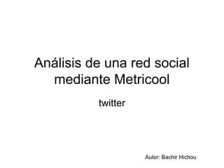 Análisis de una red social
mediante Metricool
twitter
Autor: Bachir Hichou
 