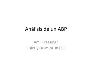 Análisis de un ABP
Am I Freezing?
Física y Química 3º ESO
 