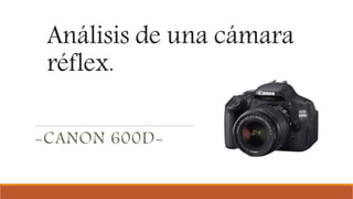 Análisis de una cámara
réflex.
-CANON 600D-
 