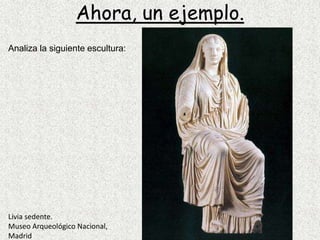 Ahora, un ejemplo.Analiza la siguiente escultura:Livia sedente.Museo Arqueológico Nacional, Madrid