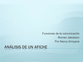 Funciones de la comunicación
                             Roman Jakobson
                           Por Nancy Arroyave

ANÁLISIS DE UN AFICHE
 