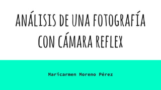 análisisdeunafotografía
concámarareflex
Maricarmen Moreno Pérez
 