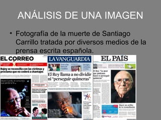 ANÁLISIS DE UNA IMAGEN
• Fotografía de la muerte de Santiago
  Carrillo tratada por diversos medios de la
  prensa escrita española.
 