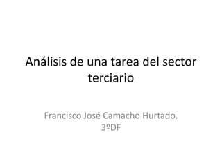 Análisis de una tarea del sector
terciario
Francisco José Camacho Hurtado.
3ºDF
 