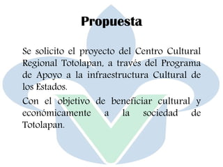 Propuesta
Se solicito el proyecto del Centro Cultural
Regional Totolapan, a través del Programa
de Apoyo a la infraestructura Cultural de
los Estados.
Con el objetivo de beneficiar cultural y
económicamente a la sociedad de
Totolapan.
 