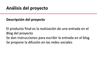 Análisis del proyecto
Descripción del proyecto
El producto final es la realización de una entrada en el
Blog del proyecto
Se dan instrucciones para escribir la entrada en el blog
Se propone la difusión en las redes sociales
 