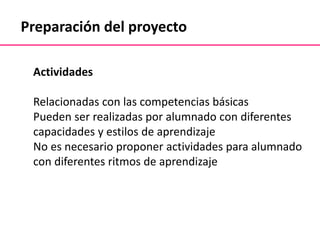 Preparación del proyecto
Actividades
Relacionadas con las competencias básicas
Pueden ser realizadas por alumnado con diferentes
capacidades y estilos de aprendizaje
No es necesario proponer actividades para alumnado
con diferentes ritmos de aprendizaje
 