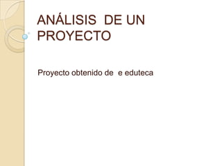 ANÁLISIS DE UN
PROYECTO
Proyecto obtenido de e eduteca
 