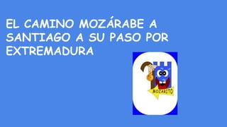 EL CAMINO MOZÁRABE A
SANTIAGO A SU PASO POR
EXTREMADURA
 