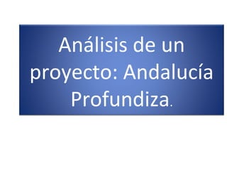 Análisis de un
proyecto: Andalucía
Profundiza.
 