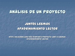 Análisis de un Proyecto
Junt@s leemos
Apadrinamiento Lector
http://es.scribd.com/doc/213843873/Proyecto-Junt-s-Leemos-
Apadrinamiento-Lector
 