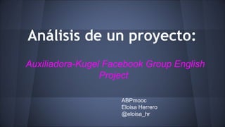 Análisis de un proyecto:
Auxiliadora-Kugel Facebook Group English
Project
ABPmooc
Eloisa Herrero
@eloisa_hr
 