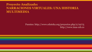 Proyecto Analizado:
NARRACIONES VIRTUALES: UNA HISTORIA
MULTIMEDIA
Fuentes: http://www.eduteka.org/proyectos.php/2/19775
http://www.insa-csb.co
 