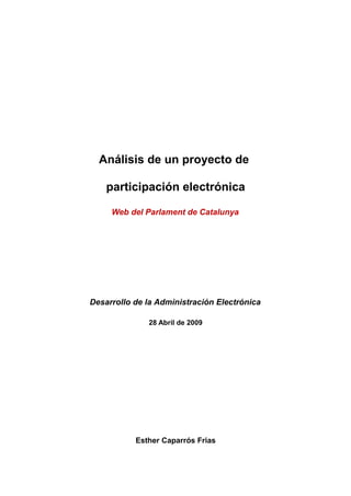Análisis de un proyecto de

    participación electrónica

     Web del Parlament de Catalunya




Desarrollo de la Administración Electrónica

              28 Abril de 2009




           Esther Caparrós Frias
 