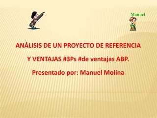 ANÁLISIS DE UN PROYECTO DE REFERENCIA
Y VENTAJAS #3Ps #de ventajas ABP.
Presentado por: Manuel Molina
 