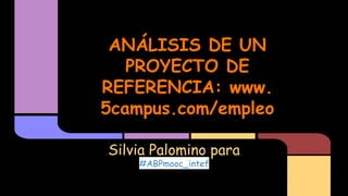 ANÁLISIS DE UN
PROYECTO DE
REFERENCIA: www.
5campus.com/empleo
Silvia Palomino para
#ABPmooc_intef
 
