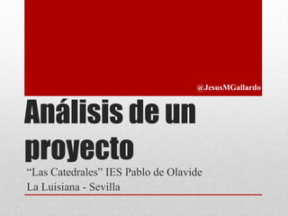 Análisis de un
proyecto
“Las Catedrales” IES Pablo de Olavide
La Luisiana - Sevilla
@JesusMGallardo
 