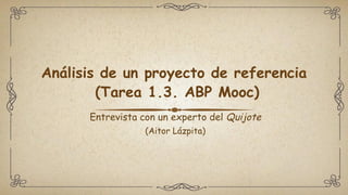 Análisis de un proyecto de referencia
(Tarea 1.3. ABP Mooc)
Entrevista con un experto del Quijote
(Aitor Lázpita)
 