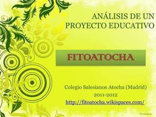 ANÁLISIS DE UN
PROYECTO EDUCATIVO
Colegio Salesianos Atocha (Madrid)
2011-2012
http://fitoatocha.wikispaces.com/
FITOATOCHA
 