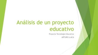 Análisis de un proyecto
educativo
Proyecto Tecnología Educativa
ARTURO LLACA
 