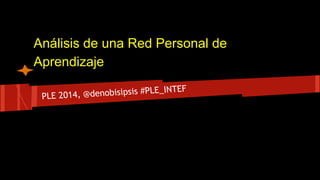 Análisis de una Red Personal de 
Aprendizaje 
PLE 2014, @denobisipsis #PLE_INTEF 
 