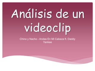 Análisis de un
videoclip
Chino y Nacho - Andas En Mi Cabeza ft. Daddy
Yankee
 